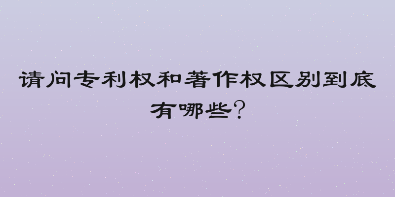请问专利权和著作权区别到底有哪些?