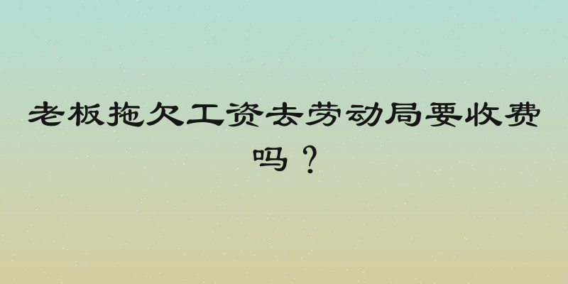 老板拖欠工资去劳动局要收费吗？