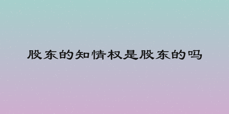 股东的知情权是股东的吗