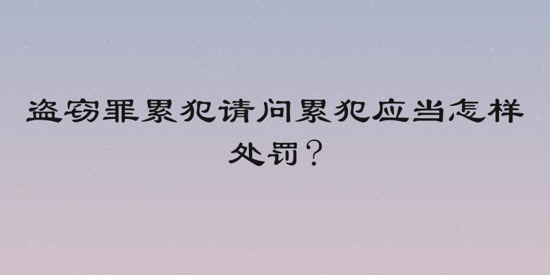 盗窃罪累犯请问累犯应当怎样处罚?