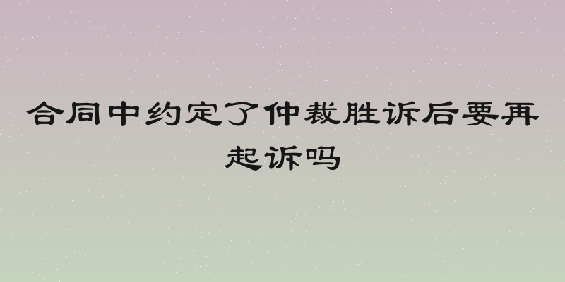 合同中约定了仲裁胜诉后要再起诉吗