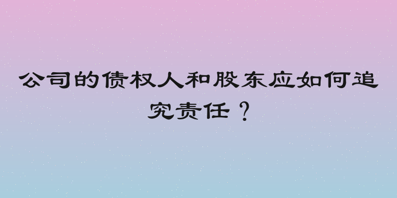 公司的债权人和股东应如何追究责任？