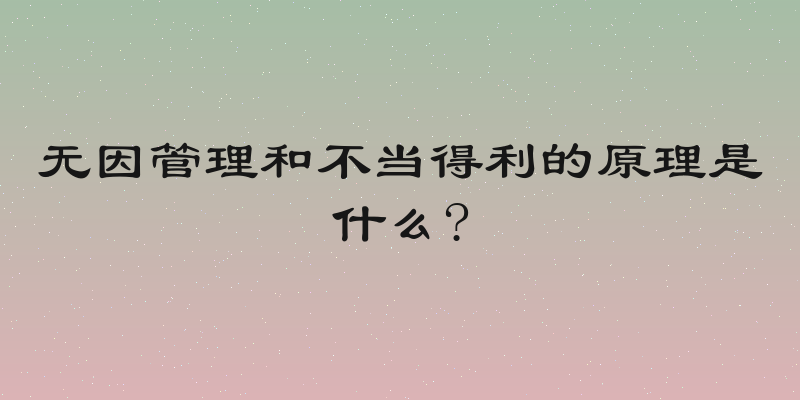 无因管理和不当得利的原理是什么?