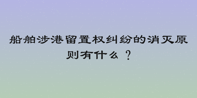 船舶涉港留置权纠纷的消灭原则有什么？