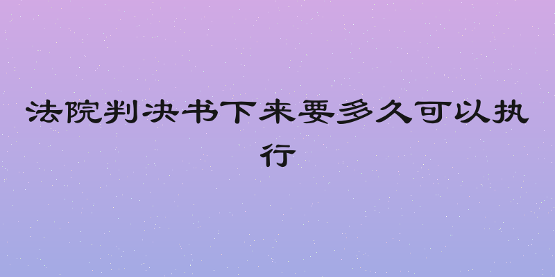 法院判决书下来要多久可以执行