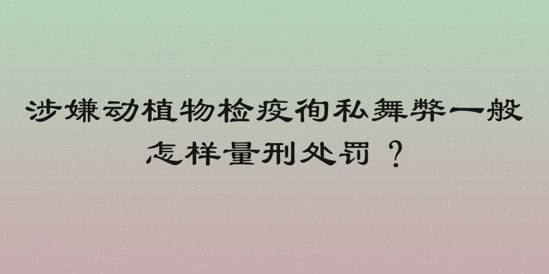 涉嫌动植物检疫徇私舞弊一般怎样量刑处罚？
