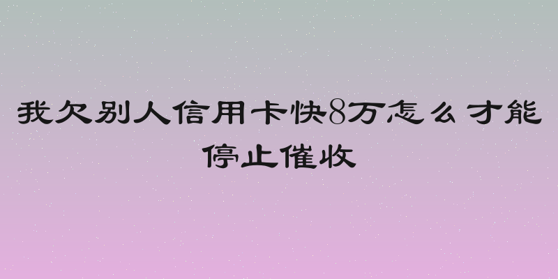 我欠别人信用卡快8万怎么才能停止催收