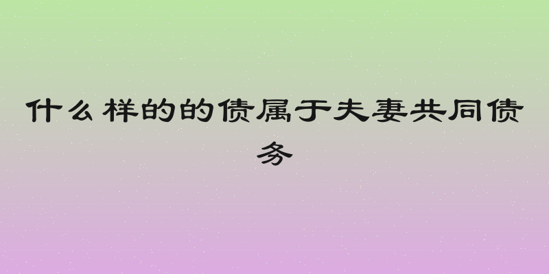 什么样的的债属于夫妻共同债务