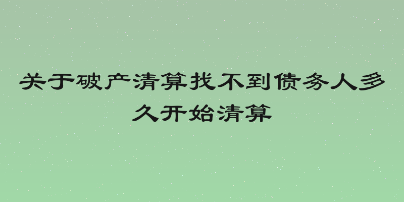 关于破产清算找不到债务人多久开始清算