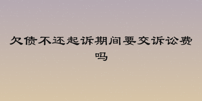 欠债不还起诉期间要交诉讼费吗