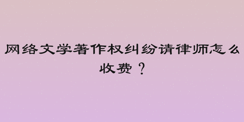 网络文学著作权纠纷请律师怎么收费？