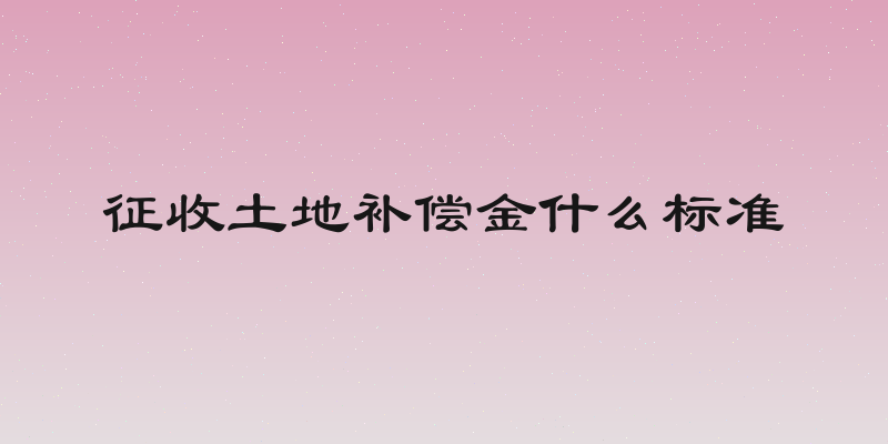 征收土地补偿金什么标准