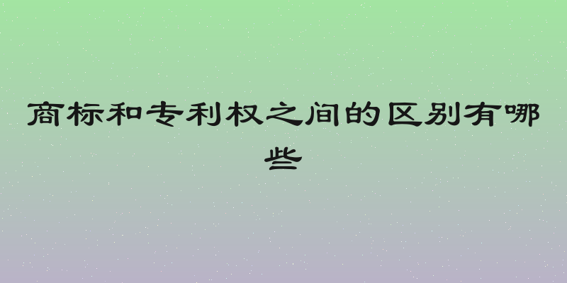 商标和专利权之间的区别有哪些