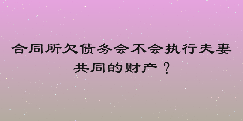 合同所欠债务会不会执行夫妻共同的财产？