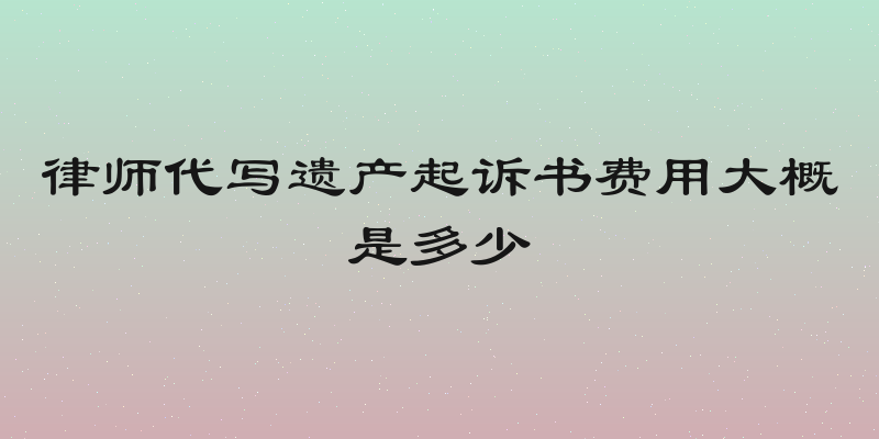 律师代写遗产起诉书费用大概是多少