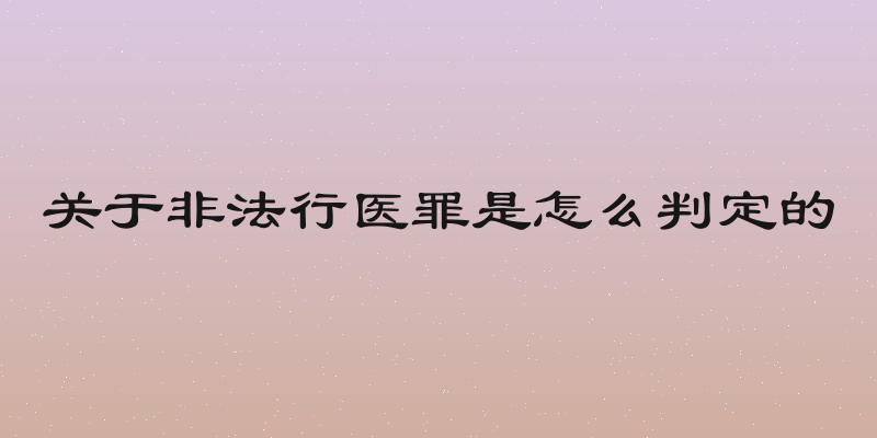 关于非法行医罪是怎么判定的
