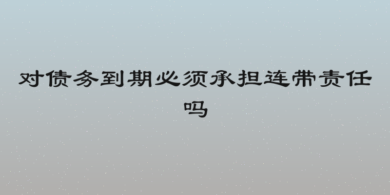 对债务到期必须承担连带责任吗