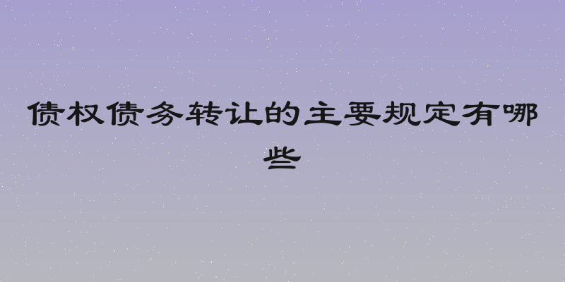 债权债务转让的主要规定有哪些
