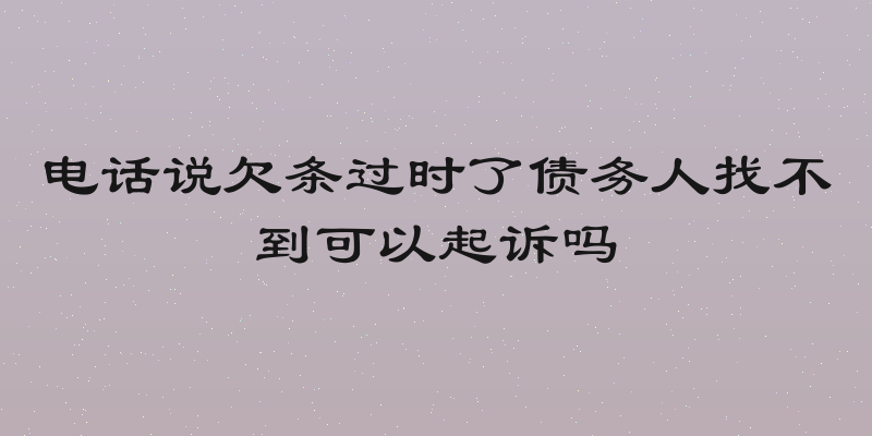 电话说欠条过时了债务人找不到可以起诉吗