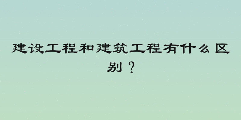 建设工程和建筑工程有什么区别？