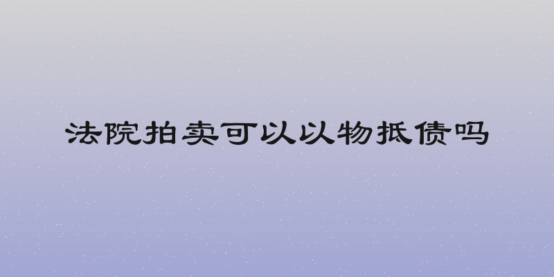 法院拍卖可以以物抵债吗