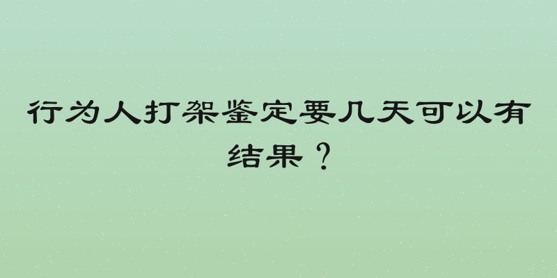 行为人打架鉴定要几天可以有结果？