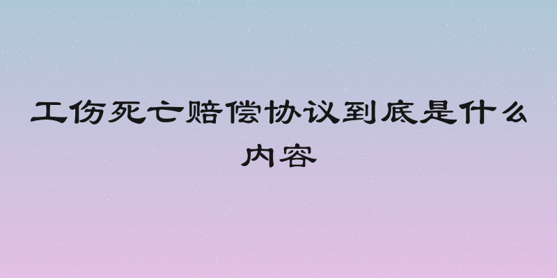 工伤死亡赔偿协议到底是什么内容