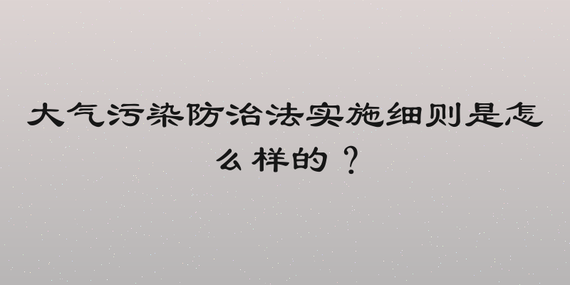 大气污染防治法实施细则是怎么样的？