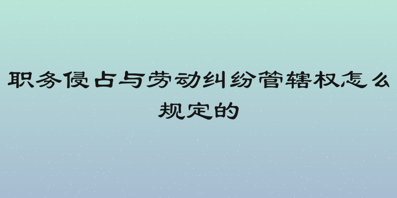 职务侵占与劳动纠纷管辖权怎么规定的