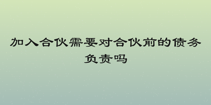 加入合伙需要对合伙前的债务负责吗