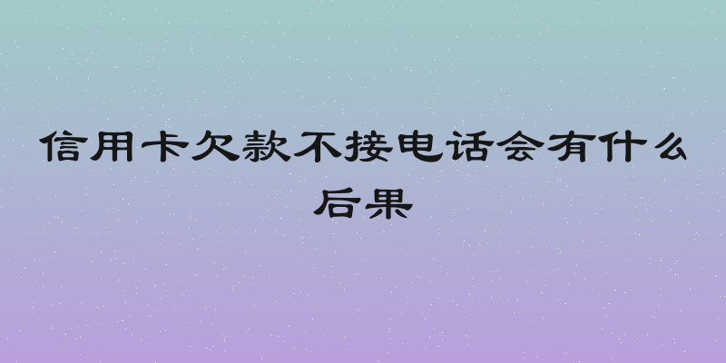 信用卡欠款不接电话会有什么后果