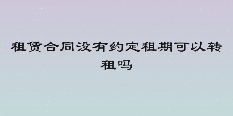 租赁合同没有约定租期可以转租吗