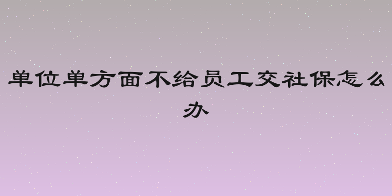 单位单方面不给员工交社保怎么办