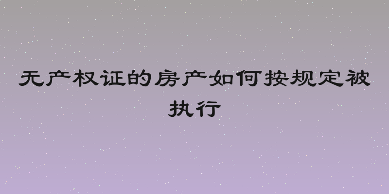 无产权证的房产如何按规定被执行