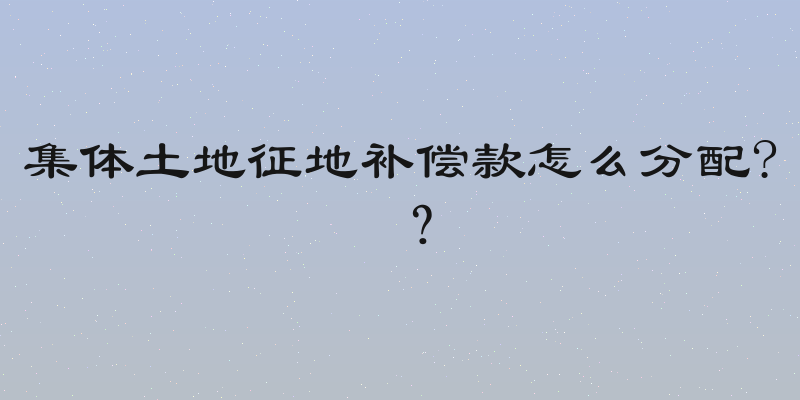 集体土地征地补偿款怎么分配? ？