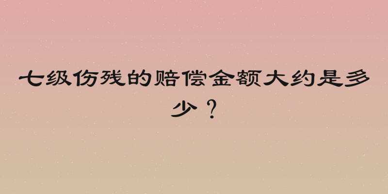 七级伤残的赔偿金额大约是多少？