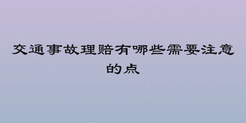 交通事故理赔有哪些需要注意的点