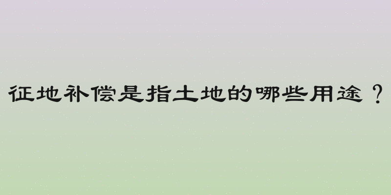 征地补偿是指土地的哪些用途？