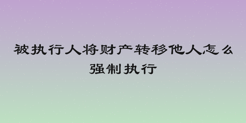 被执行人将财产转移他人怎么强制执行