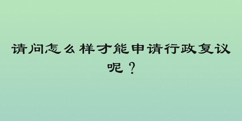 请问怎么样才能申请行政复议呢？