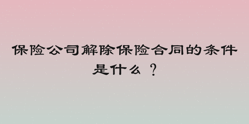 保险公司解除保险合同的条件是什么？