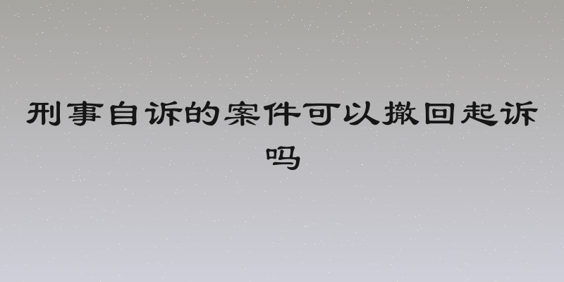 刑事自诉的案件可以撤回起诉吗