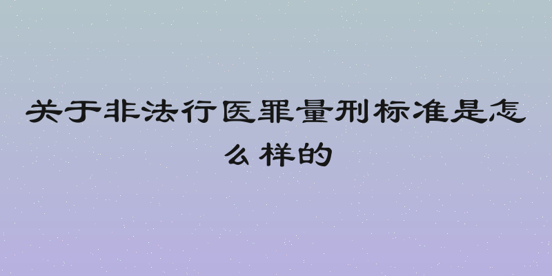 关于非法行医罪量刑标准是怎么样的