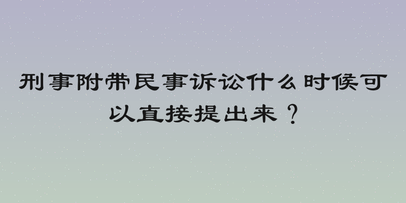 刑事附带民事诉讼什么时候可以直接提出来？