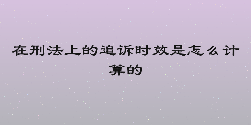 在刑法上的追诉时效是怎么计算的