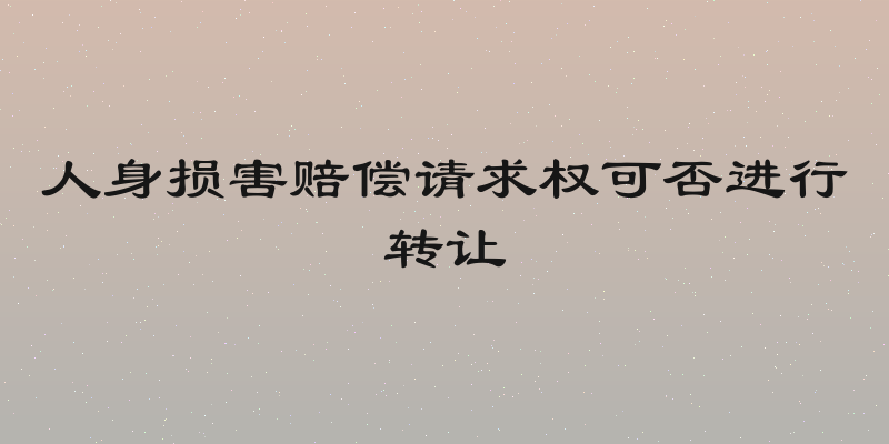 人身损害赔偿请求权可否进行转让