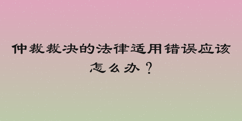 仲裁裁决的法律适用错误应该怎么办？