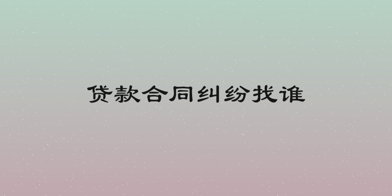 贷款合同纠纷找谁