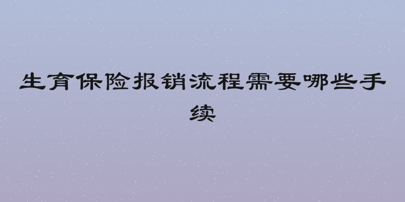 生育保险报销流程需要哪些手续