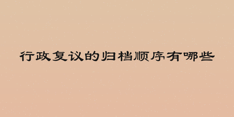 行政复议的归档顺序有哪些